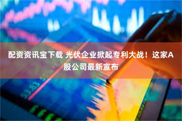 配资资讯宝下载 光伏企业掀起专利大战！这家A股公司最新宣布