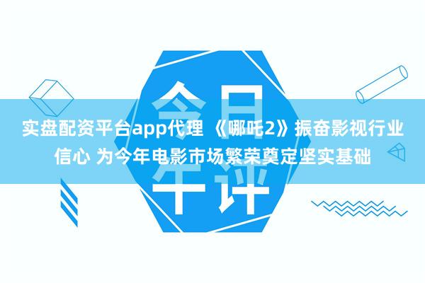 实盘配资平台app代理 《哪吒2》振奋影视行业信心 为今年电影市场繁荣奠定坚实基础