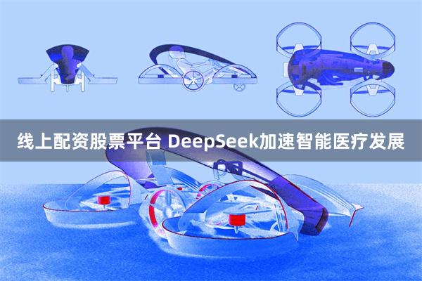 线上配资股票平台 DeepSeek加速智能医疗发展