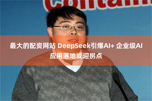 最大的配资网站 DeepSeek引爆AI+ 企业级AI应用落地或迎拐点