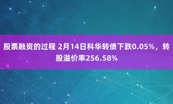 股票融资的过程 2月14日科华转债下跌0.05%，转股溢价率256.58%