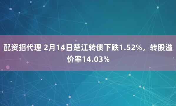 配资招代理 2月14日楚江转债下跌1.52%，转股溢价率14.03%