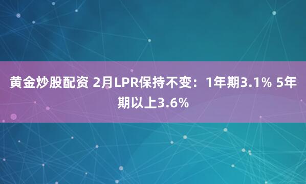 黄金炒股配资 2月LPR保持不变：1年期3.1% 5年期以上3.6%