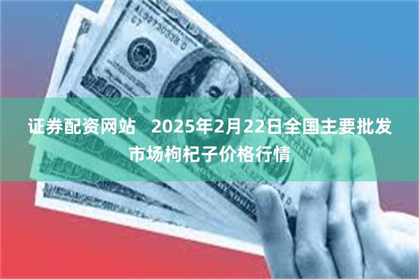 证券配资网站   2025年2月22日全国主要批发市场枸杞子价格行情