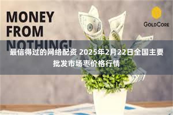 最信得过的网络配资 2025年2月22日全国主要批发市场枣价格行情