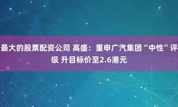 最大的股票配资公司 高盛：重申广汽集团“中性”评级 升目标价至2.6港元