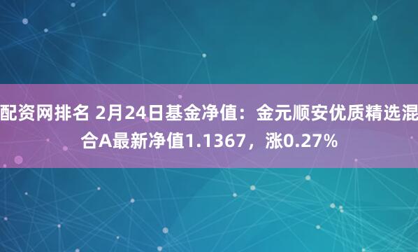 配资网排名 2月24日基金净值：金元顺安优质精选混合A最新净值1.1367，涨0.27%