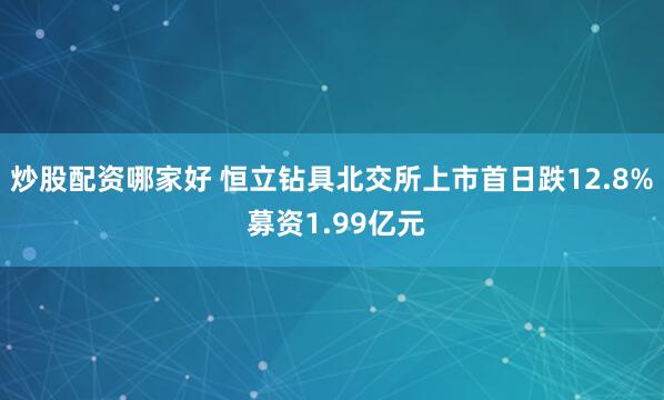 炒股配资哪家好 恒立钻具北交所上市首日跌12.8% 募资1.99亿元