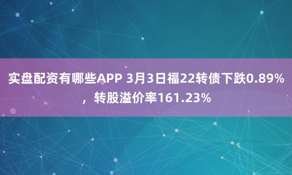 实盘配资有哪些APP 3月3日福22转债下跌0.89%，转股溢价率161.23%