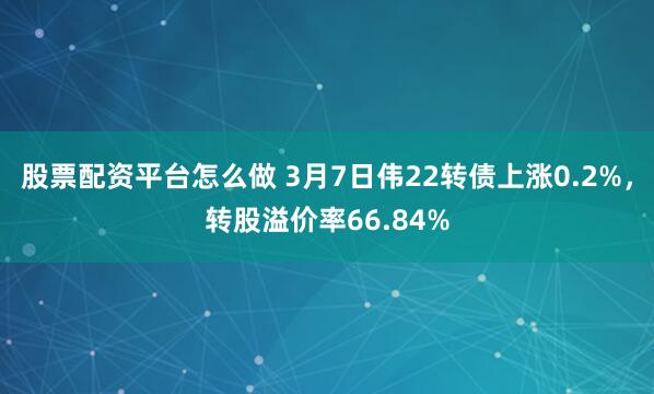 股票配资平台怎么做 3月7日伟22转债上涨0.2%，转股溢价率66.84%