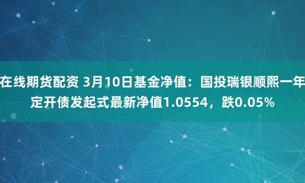 在线期货配资 3月10日基金净值：国投瑞银顺熙一年定开债发起式最新净值1.0554，跌0.05%