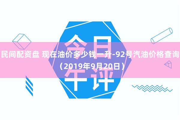 民间配资盘 现在油价多少钱一升-92号汽油价格查询（2019年9月20日）