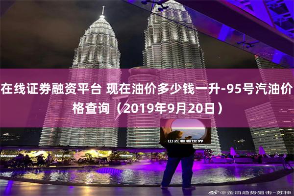 在线证劵融资平台 现在油价多少钱一升-95号汽油价格查询（2019年9月20日）