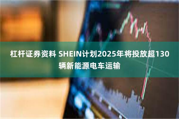 杠杆证券资料 SHEIN计划2025年将投放超130辆新能源电车运输