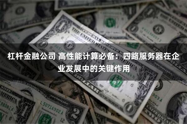 杠杆金融公司 高性能计算必备：四路服务器在企业发展中的关键作用