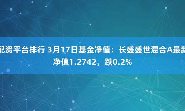 配资平台排行 3月17日基金净值：长盛盛世混合A最新净值1.2742，跌0.2%